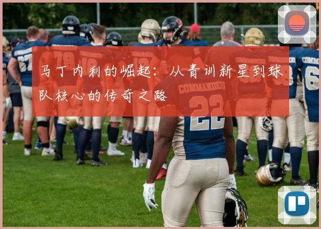 马丁内利的崛起：从青训新星到球队核心的传奇之路