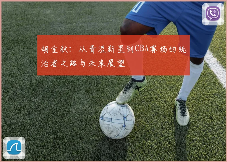 胡金秋：从青涩新星到CBA赛场的统治者之路与未来展望