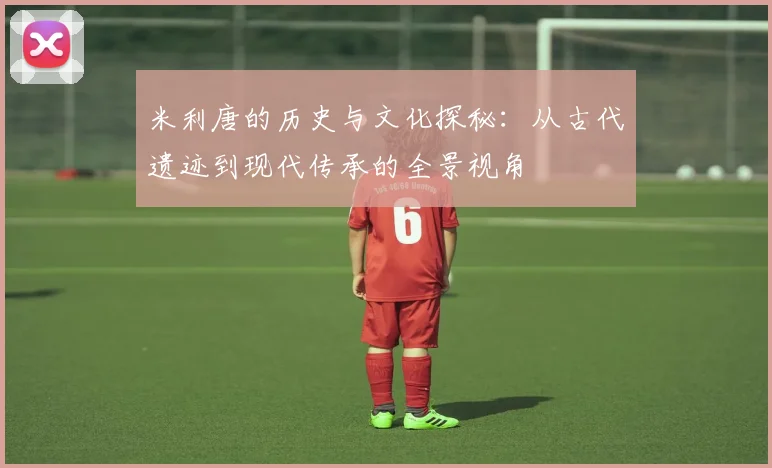 米利唐的历史与文化探秘：从古代遗迹到现代传承的全景视角