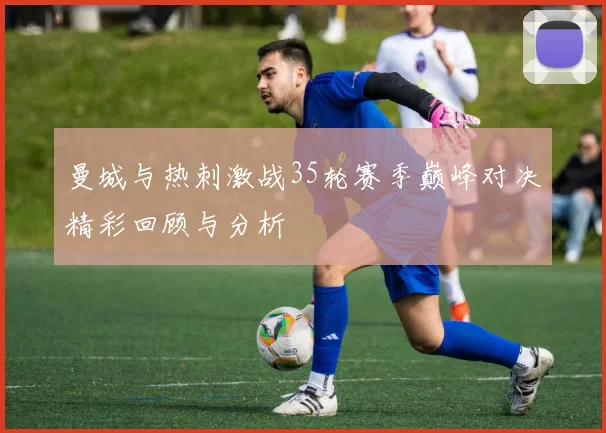 曼城与热刺激战35轮赛季巅峰对决精彩回顾与分析