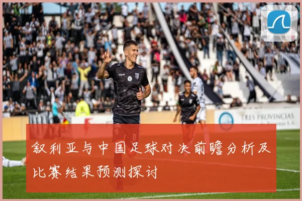 叙利亚与中国足球对决前瞻分析及比赛结果预测探讨